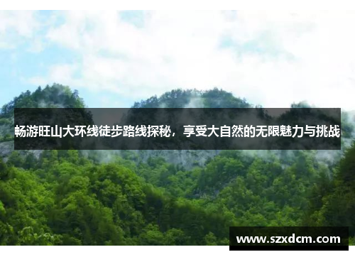 畅游旺山大环线徒步路线探秘,享受大自然的无限魅力与挑战
