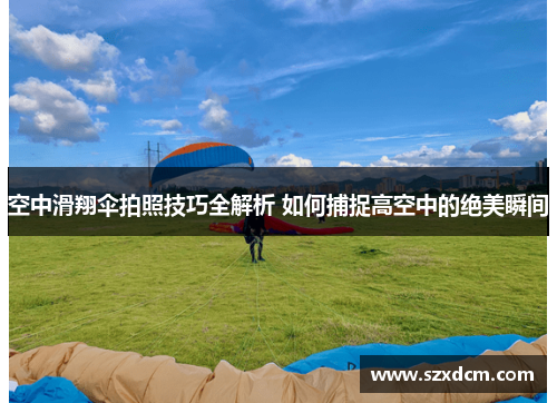 空中滑翔伞拍照技巧全解析 如何捕捉高空中的绝美瞬间